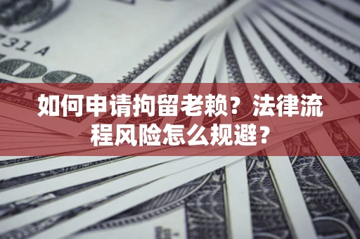 北京如何申请拘留老赖？法律流程风险怎么规避？
