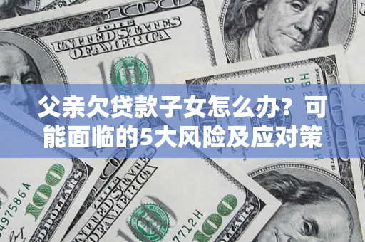 北京父亲欠贷款子女怎么办?可能面临的5大风险及应对策略 北京父亲欠贷款子女怎么办?可能面临的5大风险及应对策略