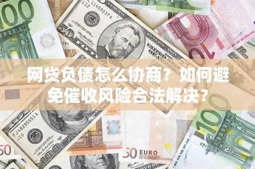 北京网贷负债怎么协商？如何避免催收风险合法解决？
