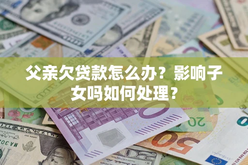 北京父亲欠贷款怎么办？影响子女吗如何处理？