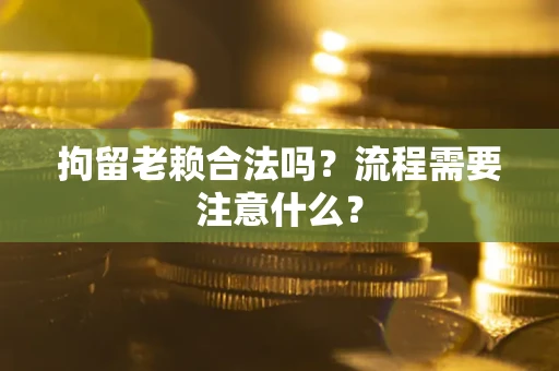 北京拘留老赖合法吗？流程需要注意什么？
