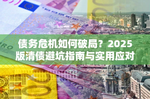 北京债务危机如何破局？2025版清债避坑指南与实用应对策略