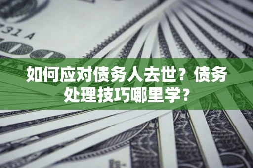 北京如何应对债务人去世？债务处理技巧哪里学？