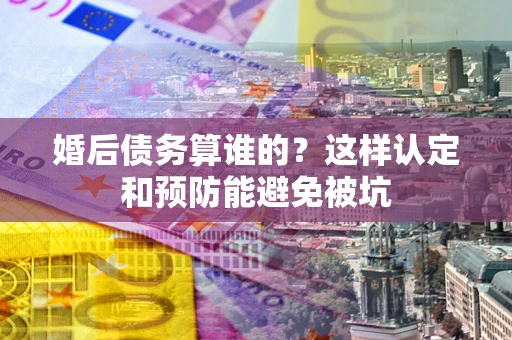 北京婚后债务算谁的？这样认定和预防能避免被坑
