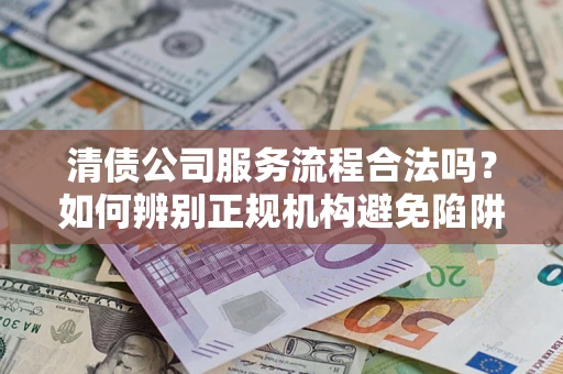 北京清债公司服务流程合法吗？如何辨别正规机构避免陷阱？