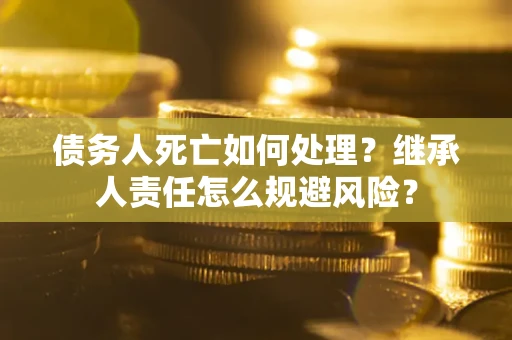 北京债务人死亡如何处理?继承人责任怎么规避风险? 北京债务人死亡如何处理?继承人责任怎么规避风险?