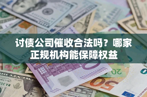 北京讨债公司催收合法吗？哪家正规机构能保障权益