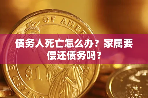 北京债务人死亡怎么办？家属要偿还债务吗？