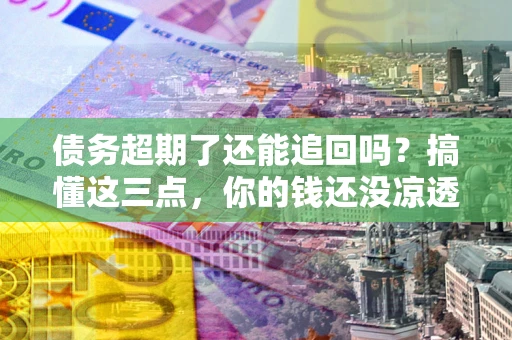 北京债务超期了还能追回吗？搞懂这三点，你的钱还没凉透
