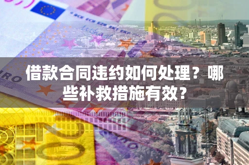 北京借款合同违约如何处理？哪些补救措施有效？