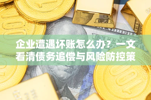 北京企业遭遇坏账怎么办？一文看清债务追偿与风险防控策略
