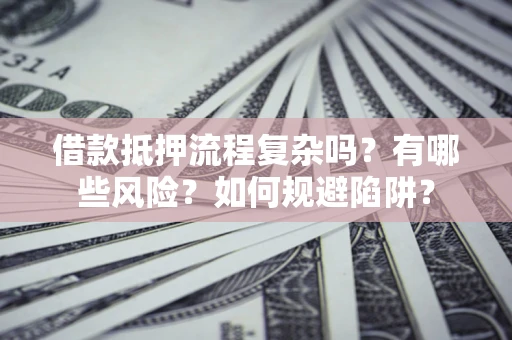 北京借款抵押流程复杂吗？有哪些风险？如何规避陷阱？