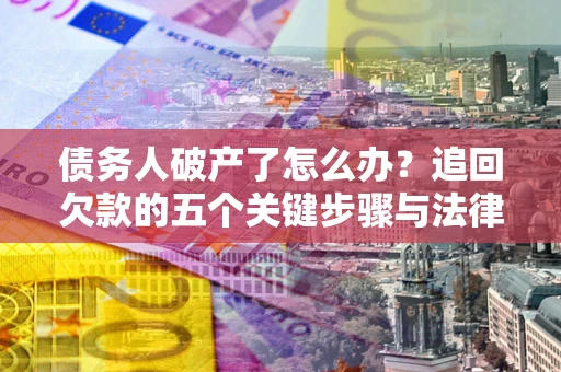 北京债务人破产了怎么办？追回欠款的五个关键步骤与法律策略