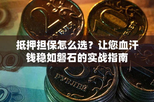 北京抵押担保怎么选？让您血汗钱稳如磐石的实战指南