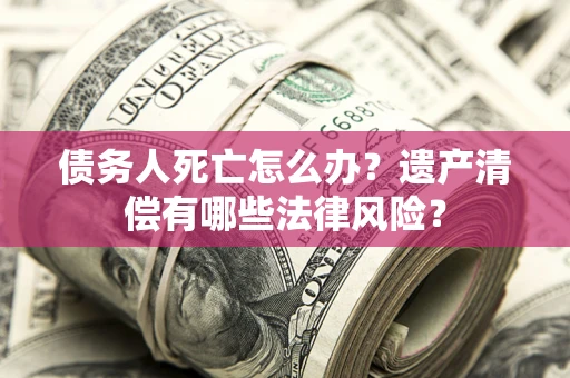 北京债务人死亡怎么办？遗产清偿有哪些法律风险？