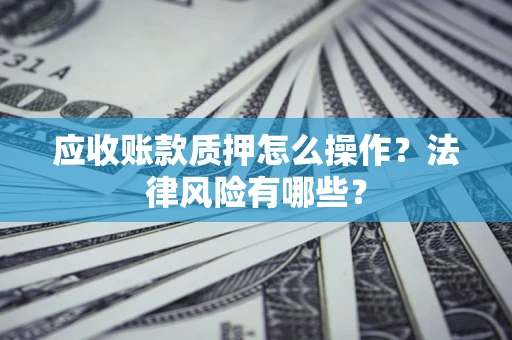 北京应收账款质押怎么操作？法律风险有哪些？