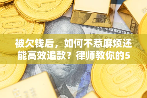 北京被欠钱后，如何不惹麻烦还能高效追款？律师教你的5步合法讨债法