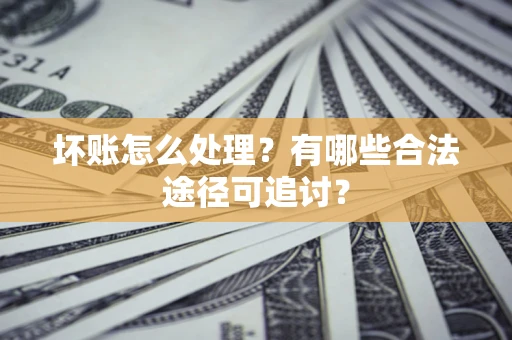 北京坏账怎么处理？有哪些合法途径可追讨？