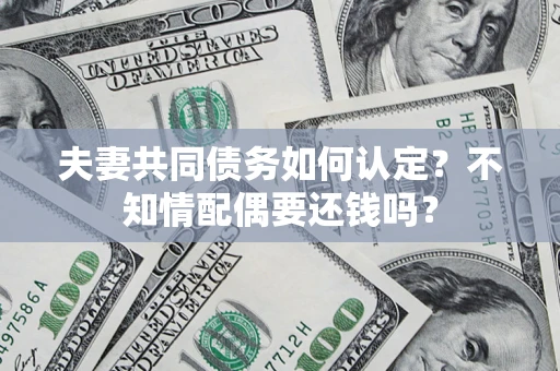 北京夫妻共同债务如何认定？不知情配偶要还钱吗？