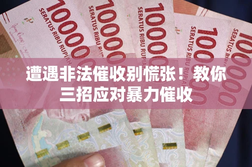 北京遭遇非法催收别慌张！教你三招应对暴力催收