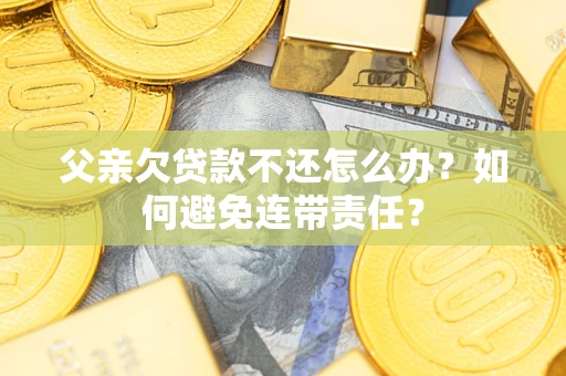 北京父亲欠贷款不还怎么办？如何避免连带责任？