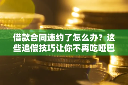 北京借款合同违约了怎么办？这些追偿技巧让你不再吃哑巴亏