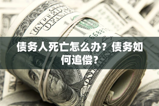 北京债务人死亡怎么办？债务如何追偿？