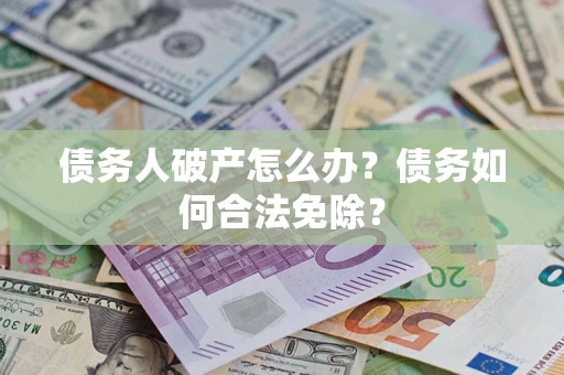 北京债务人破产怎么办？债务如何合法免除？