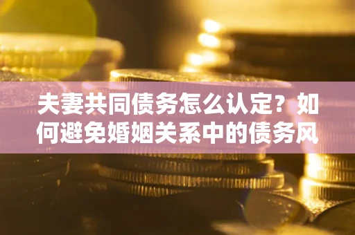 北京夫妻共同债务怎么认定？如何避免婚姻关系中的债务风险？