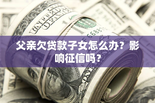 北京父亲欠贷款子女怎么办？影响征信吗？