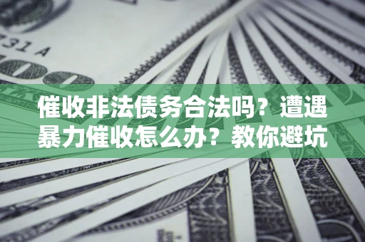 北京催收非法债务合法吗？遭遇暴力催收怎么办？教你避坑指南！