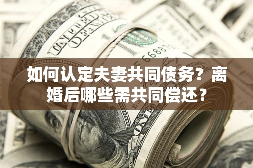 北京如何认定夫妻共同债务？离婚后哪些需共同偿还？