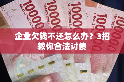 北京企业欠钱不还怎么办？3招教你合法讨债