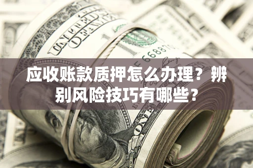 北京应收账款质押怎么办理？辨别风险技巧有哪些？