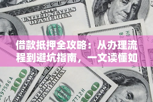 北京借款抵押全攻略：从办理流程到避坑指南，一文读懂如何安全融资