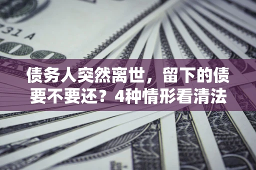 北京债务人突然离世，留下的债要不要还？4种情形看清法律判决