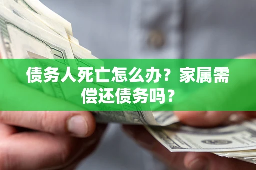 北京债务人死亡怎么办？家属需偿还债务吗？