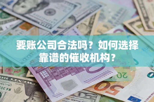 北京要账公司合法吗？如何选择靠谱的催收机构？