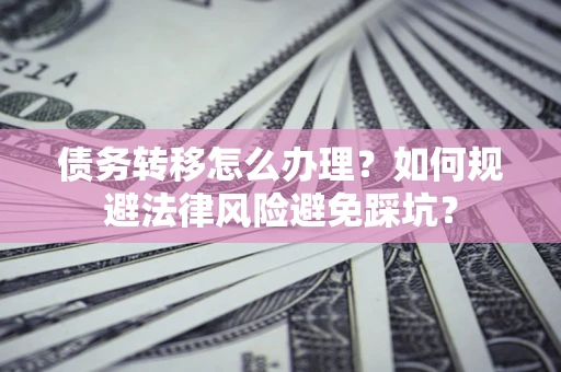 北京债务转移怎么办理？如何规避法律风险避免踩坑？