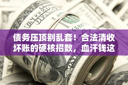 北京债务压顶别乱套！合法清收坏账的硬核招数，血汗钱这样死守不丢