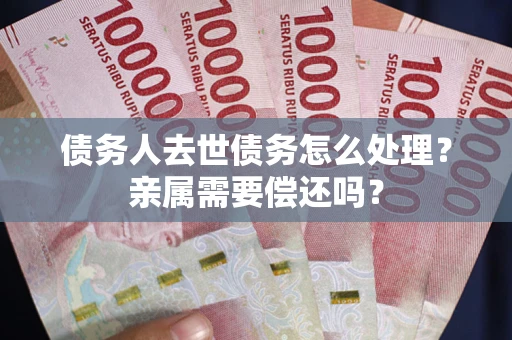 北京债务人去世债务怎么处理？亲属需要偿还吗？