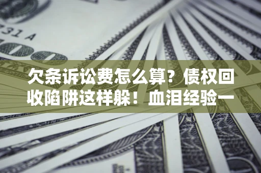 北京欠条诉讼费怎么算？债权回收陷阱这样躲！血泪经验一次讲透