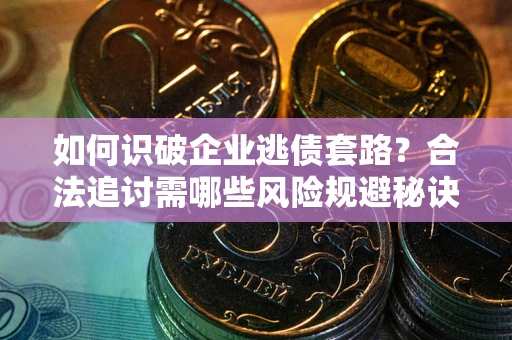 北京如何识破企业逃债套路？合法追讨需哪些风险规避秘诀？
