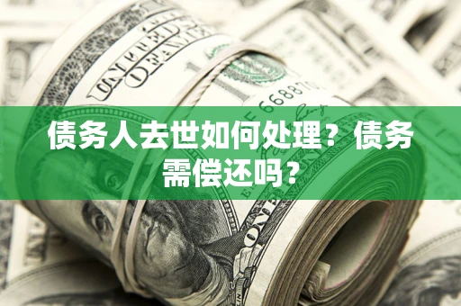 北京债务人去世如何处理？债务需偿还吗？