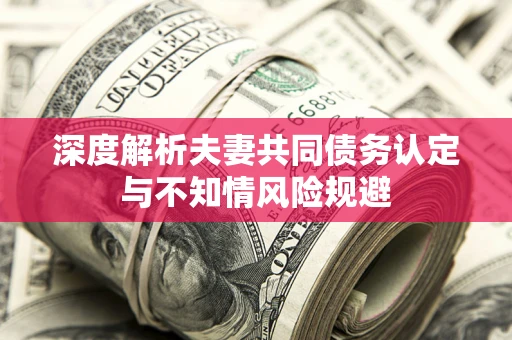 北京深度解析夫妻共同债务认定与不知情风险规避