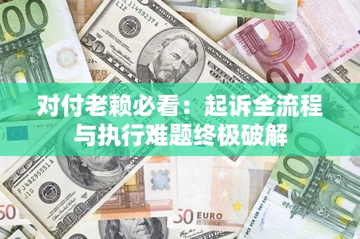 北京对付老赖必看：起诉全流程与执行难题终极破解