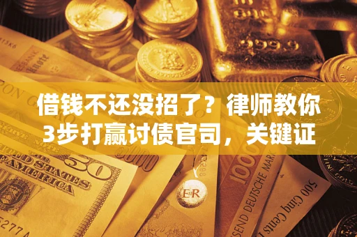 北京借钱不还没招了？律师教你3步打赢讨债官司，关键证据千万别漏！