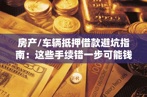 北京房产/车辆抵押借款避坑指南：这些手续错一步可能钱房两空
