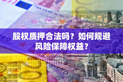 北京股权质押合法吗？如何规避风险保障权益？