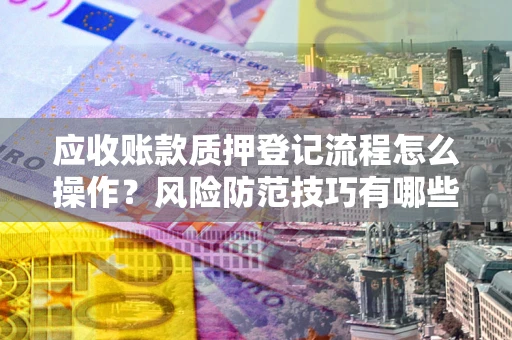 北京应收账款质押登记流程怎么操作？风险防范技巧有哪些全面解析？